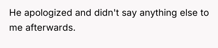 He apologized and didn't say anything else to me afterwards.