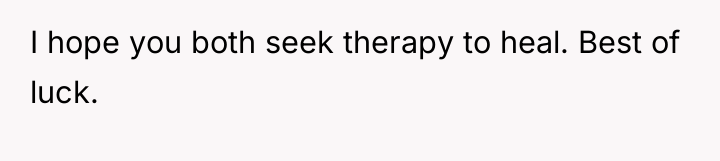I hope you both seek therapy to heal. Best of...