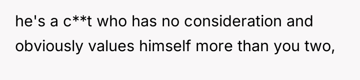 he's a c**t who has no consideration and obviously values...