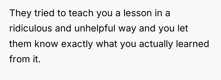 They tried to teach you a lesson in a ridiculous...