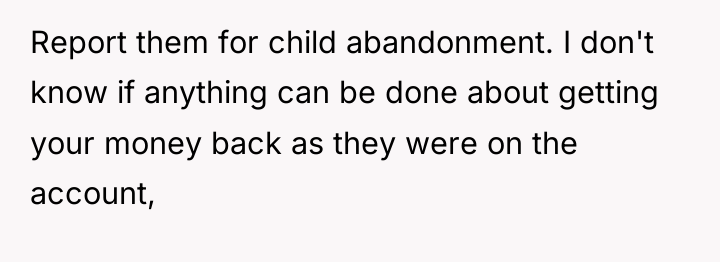 Report them for child abandonment. I don't know if anything...