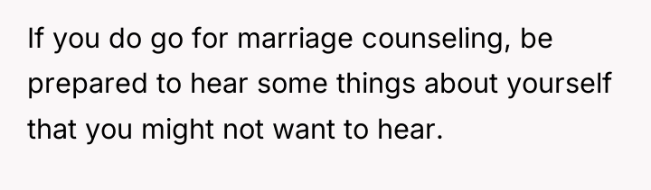 If you do go for marriage counseling, be prepared to...