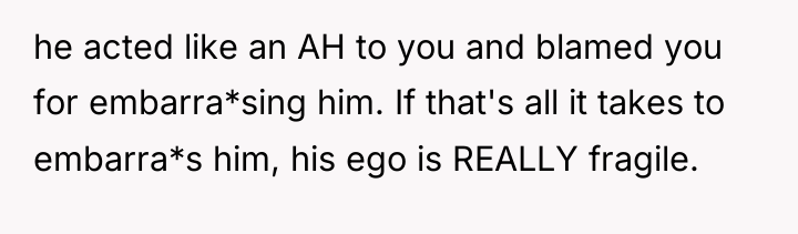 he acted like an AH to you and blamed you...