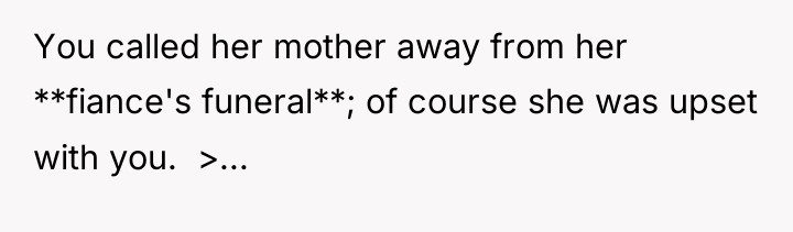 You called her mother away from her **fiance's funeral**; of...