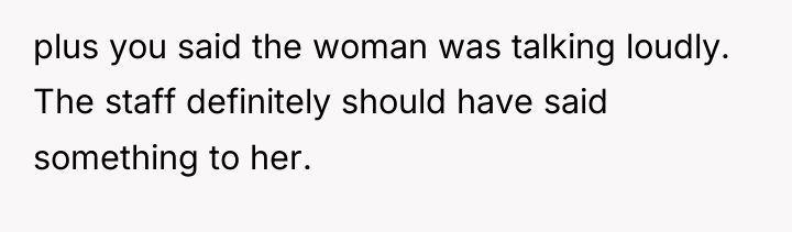plus you said the woman was talking loudly. The staff...