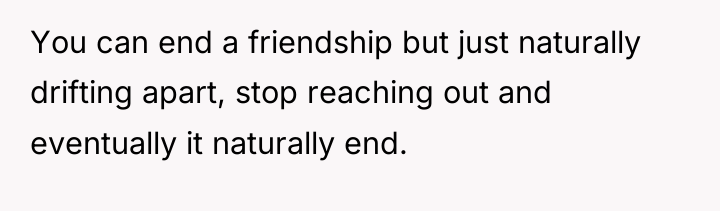 You can end a friendship but just naturally drifting apart,...
