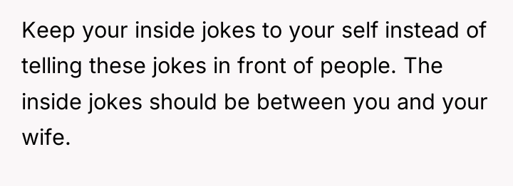 Keep your inside jokes to your self instead of telling...