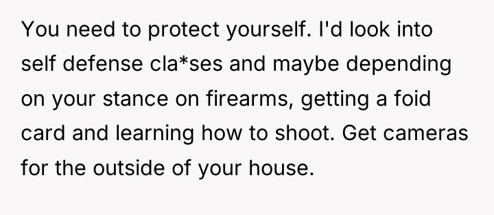 You need to protect yourself. I'd look into self defense...