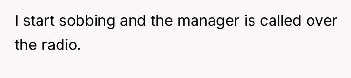I start sobbing and the manager is called over the...