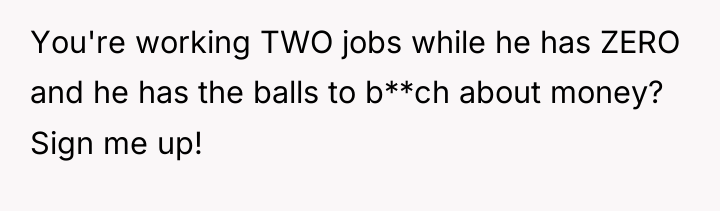 You're working TWO jobs while he has ZERO and he...