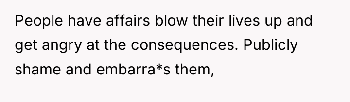 People have affairs blow their lives up and get angry...