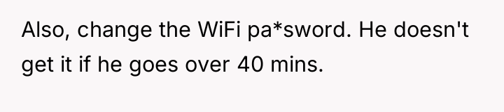 Also, change the WiFi pa*sword. He doesn't get it if...