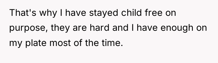 That's why I have stayed child free on purpose, they...