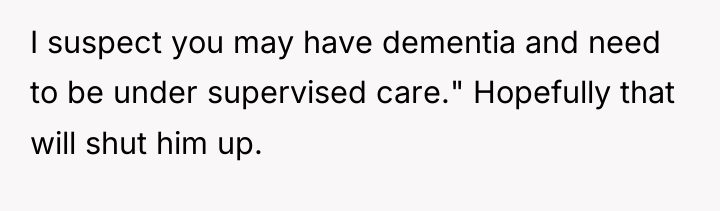 I suspect you may have dementia and need to be...