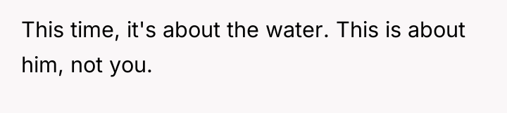 This time, it's about the water. This is about him,...