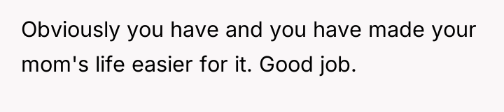 Obviously you have and you have made your mom's life...