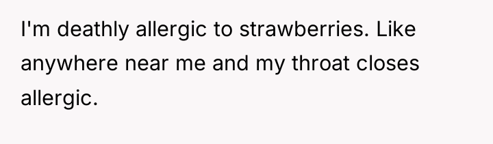 I'm deathly allergic to strawberries. Like anywhere near me and...