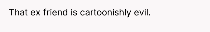 That ex friend is cartoonishly evil.