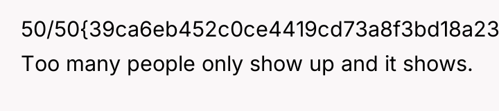 50/50{39ca6eb452c0ce4419cd73a8f3bd18a23fe95ab4febb092bc2ab1b542eeea82f}. Too many people only show up and it shows.