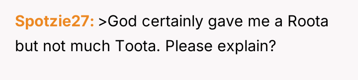Spotzie27 >God certainly gave me a Roota but not much...