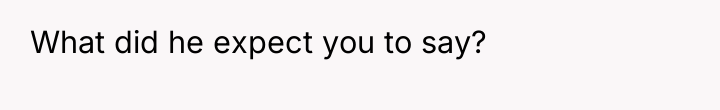 What did he expect you to say?