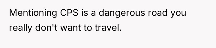 Mentioning CPS is a dangerous road you really don't want...