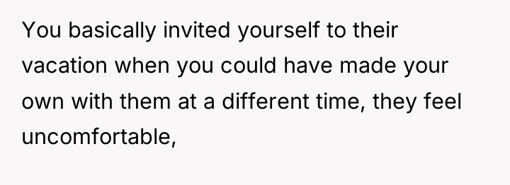 You basically invited yourself to their vacation when you could...