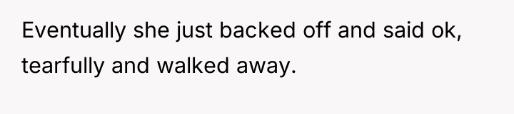 Eventually she just backed off and said ok, tearfully and...