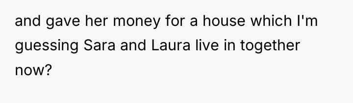 and gave her money for a house which I'm guessing...