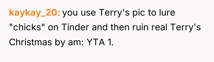 kaykay_20 you use Terry's pic to lure "chicks" on Tinder...