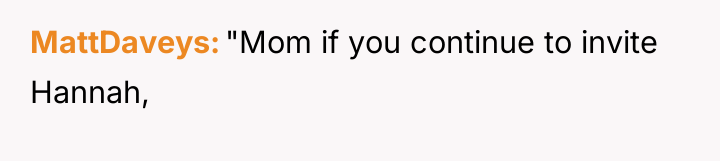 MattDaveys "Mom if you continue to invite Hannah,
