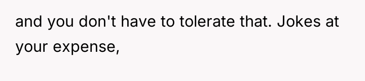 and you don't have to tolerate that. Jokes at your...
