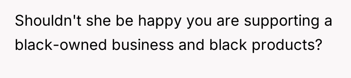 Shouldn't she be happy you are supporting a black-owned business...