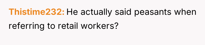 Thistime232 He actually said peasants when referring to retail workers?