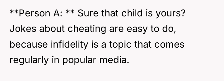 **Person A: ** Sure that child is yours? Jokes about...
