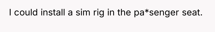 I could install a sim rig in the pa*senger seat.