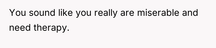 You sound like you really are miserable and need therapy.