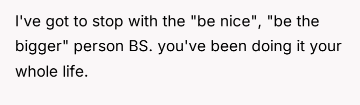 I've got to stop with the "be nice", "be the...