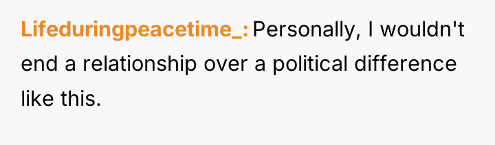 Lifeduringpeacetime_ Personally, I wouldn't end a relationship over a political...