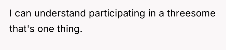 I can understand participating in a threesome that's one thing.