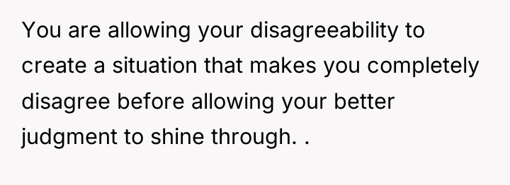 You are allowing your disagreeability to create a situation that...