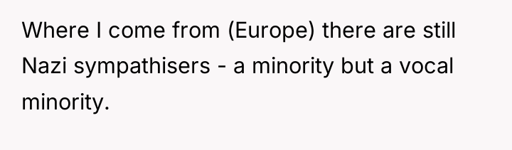 Where I come from (Europe) there are still Nazi sympathisers...