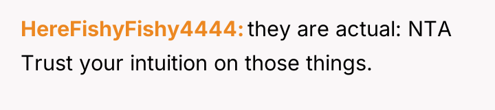 HereFishyFishy4444 they are actual: NTA Trust your intuition on those...