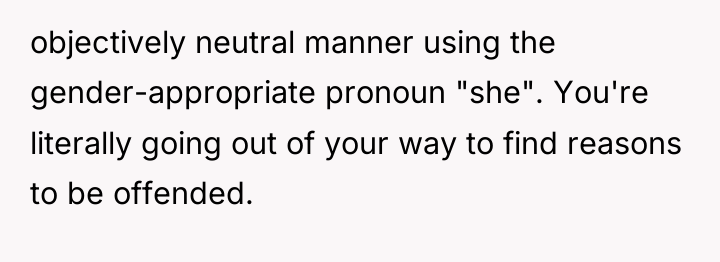 objectively neutral manner using the gender-appropriate pronoun "she". You're literally...