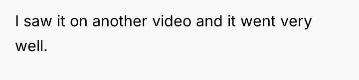 I saw it on another video and it went very...