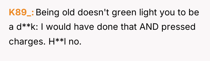 K89_ Being old doesn't green light you to be a...