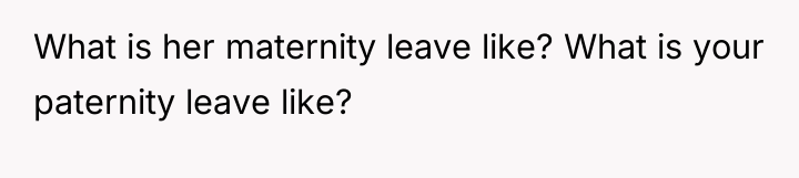 What is her maternity leave like? What is your paternity...