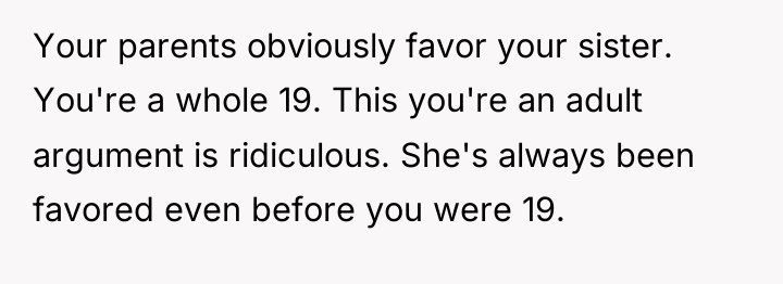 Your parents obviously favor your sister. You're a whole 19....