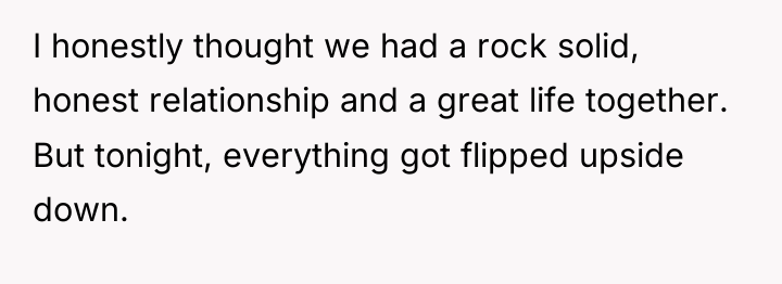 I honestly thought we had a rock solid, honest relationship...