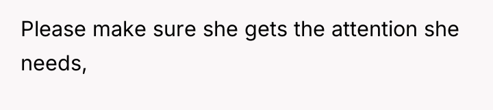 Please make sure she gets the attention she needs,